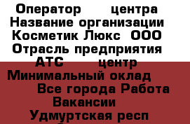 Оператор Call-центра › Название организации ­ Косметик Люкс, ООО › Отрасль предприятия ­ АТС, call-центр › Минимальный оклад ­ 25 000 - Все города Работа » Вакансии   . Удмуртская респ.,Сарапул г.